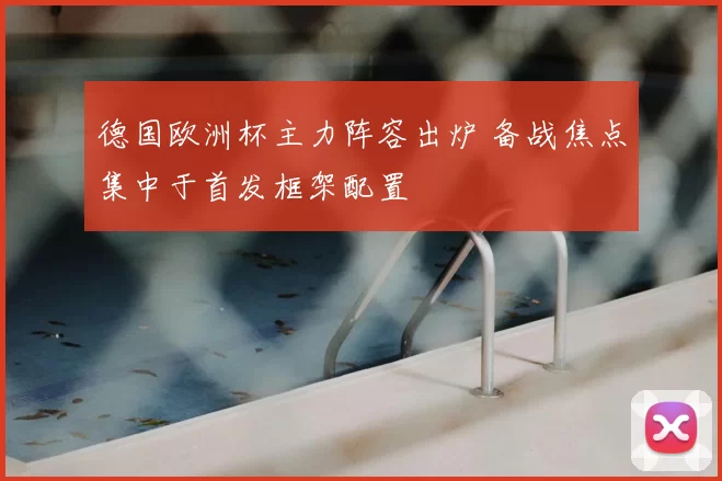 德国欧洲杯主力阵容出炉 备战焦点集中于首发框架配置