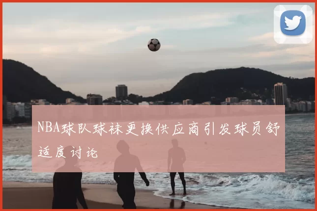 NBA球队球袜更换供应商引发球员舒适度讨论