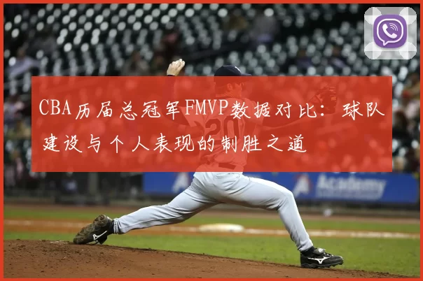 CBA历届总冠军FMVP数据对比：球队建设与个人表现的制胜之道