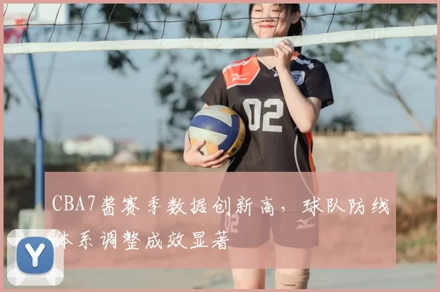 CBA7酱赛季数据创新高，球队防线体系调整成效显著