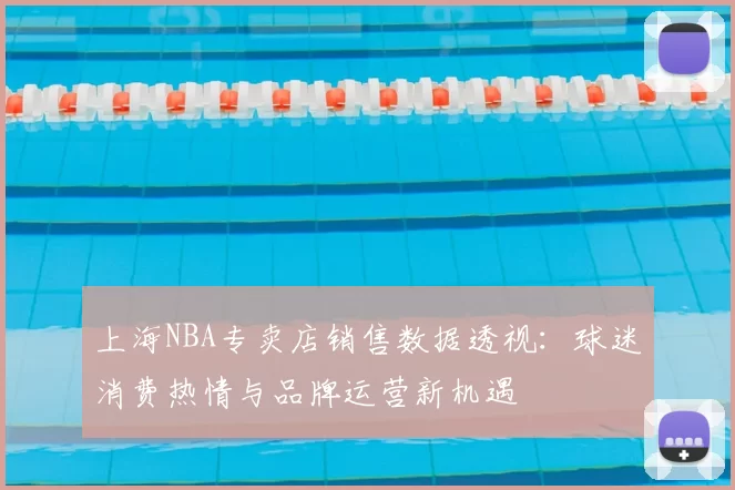 上海NBA专卖店销售数据透视：球迷消费热情与品牌运营新机遇