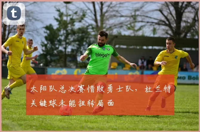 太阳队总决赛惜败勇士队，杜兰特关键球未能扭转局面