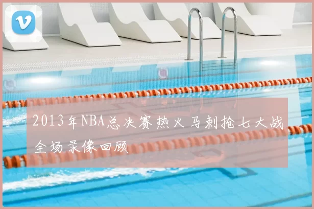 2013年NBA总决赛热火马刺抢七大战全场录像回顾