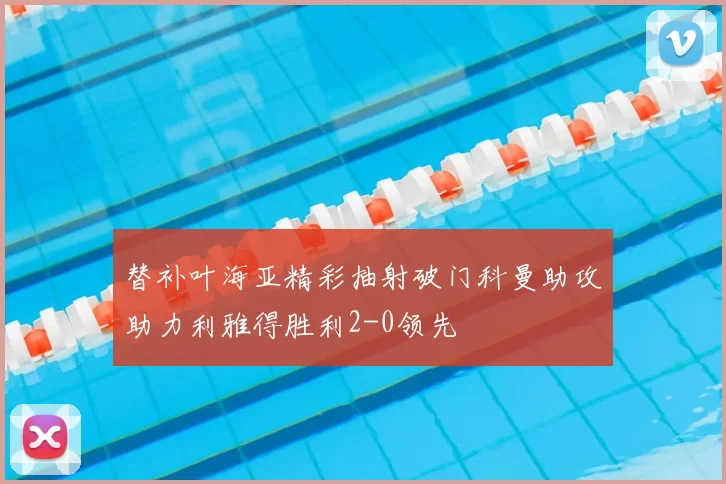替补叶海亚精彩抽射破门科曼助攻助力利雅得胜利2-0领先
