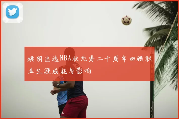 姚明当选NBA状元秀二十周年回顾职业生涯成就与影响