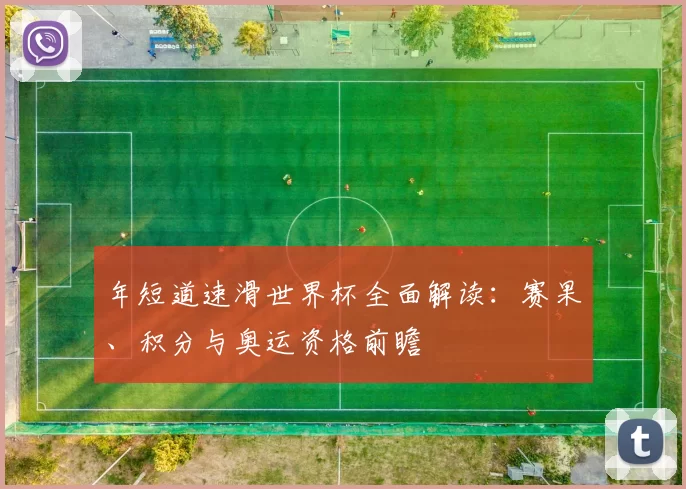 年短道速滑世界杯全面解读：赛果、积分与奥运资格前瞻