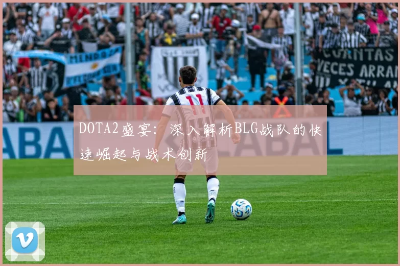 DOTA2盛宴：深入解析BLG战队的快速崛起与战术创新
