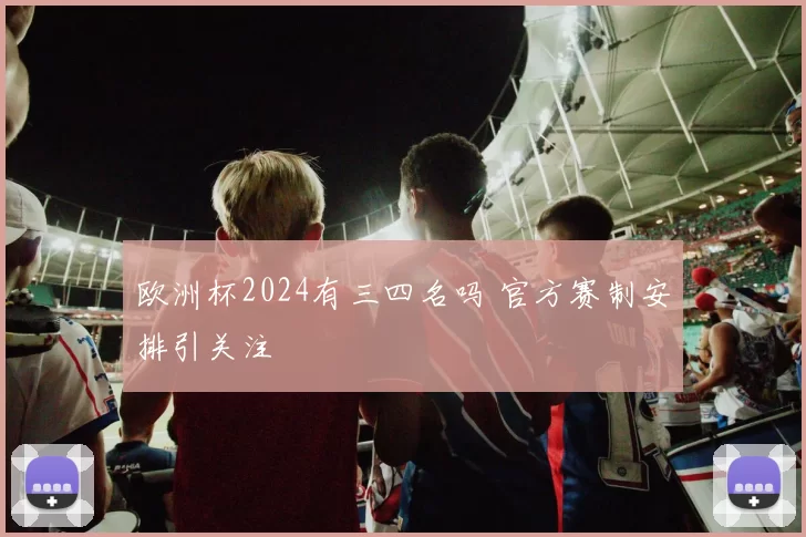 欧洲杯2024有三四名吗 官方赛制安排引关注