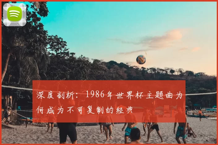 深度剖析：1986年世界杯主题曲为何成为不可复制的经典