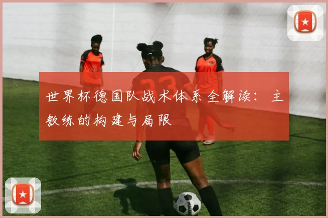 世界杯德国队战术体系全解读：主教练的构建与局限