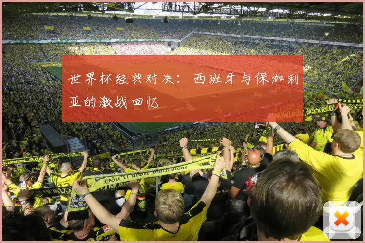 世界杯经典对决:西班牙与保加利亚的激战回忆