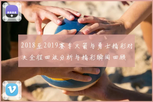 2018至2019赛季火箭与勇士精彩对决全程回放分析与精彩瞬间回顾