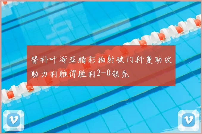 替补叶海亚精彩抽射破门科曼助攻助力利雅得胜利2-0领先