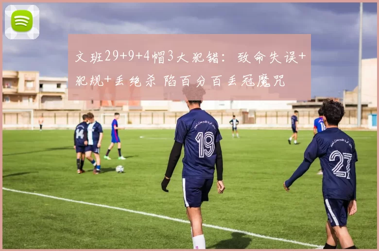 文班29+9+4帽3大犯错：致命失误+犯规+丢绝杀 陷百分百丢冠魔咒