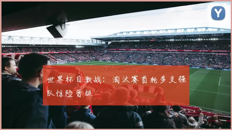 世界杯日激战：淘汰赛首轮多支强队惊险晋级