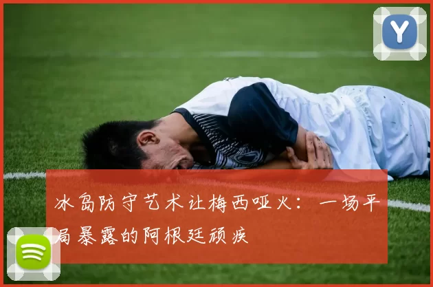 冰岛防守艺术让梅西哑火：一场平局暴露的阿根廷顽疾