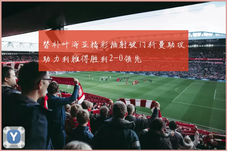 替补叶海亚精彩抽射破门科曼助攻助力利雅得胜利2-0领先