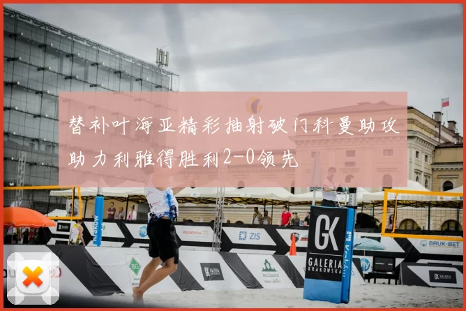 替补叶海亚精彩抽射破门科曼助攻助力利雅得胜利2-0领先