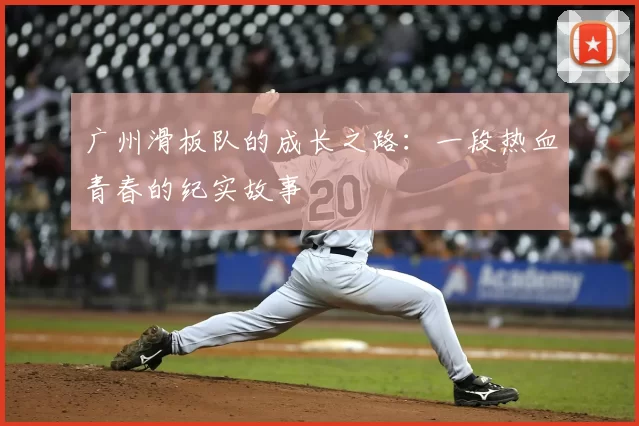 广州滑板队的成长之路:一段热血青春的纪实故事