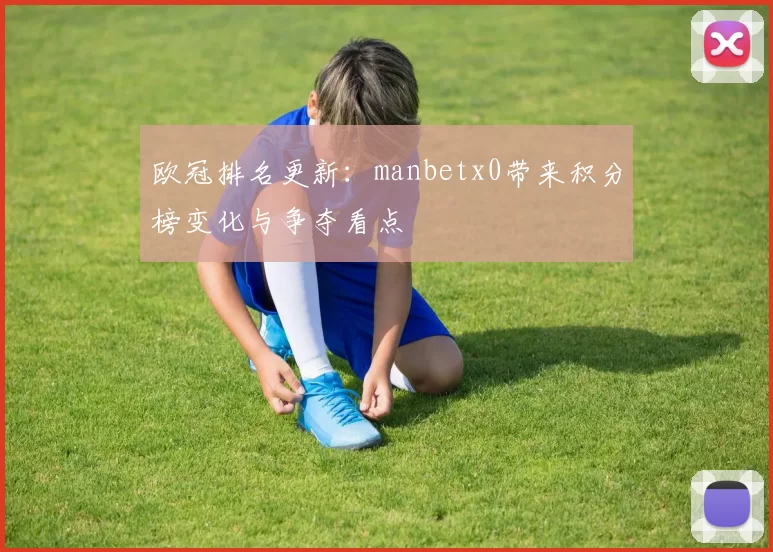 欧冠排名更新：manbetx0带来积分榜变化与争夺看点