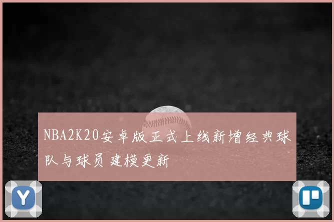 NBA2K20安卓版正式上线新增经典球队与球员建模更新