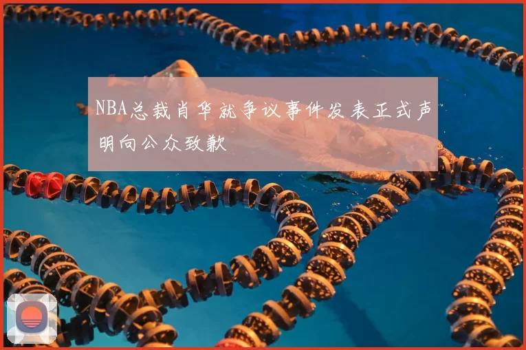 NBA总裁肖华就争议事件发表正式声明向公众致歉