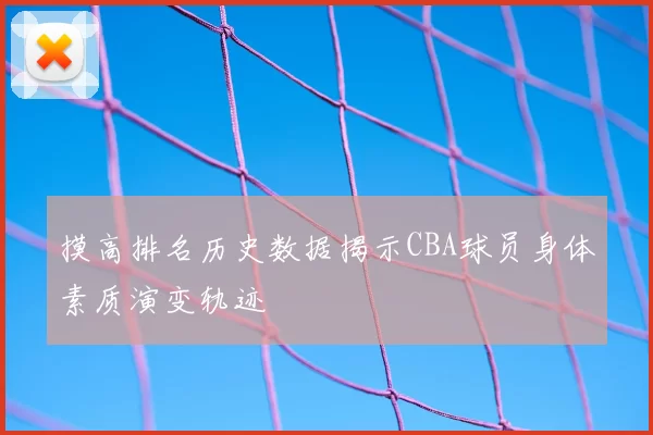 摸高排名历史数据揭示CBA球员身体素质演变轨迹