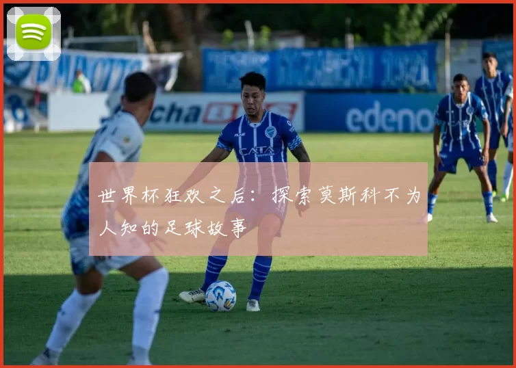 世界杯狂欢之后：探索莫斯科不为人知的足球故事