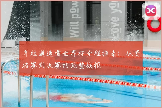 年短道速滑世界杯全程指南：从资格赛到决赛的完整战报