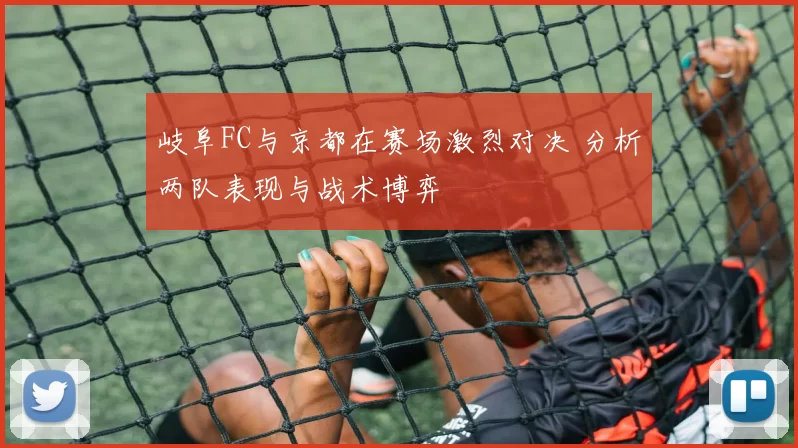 岐阜FC与京都在赛场激烈对决 分析两队表现与战术博弈