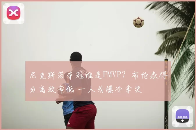 尼克斯若夺冠谁是FMVP？布伦森得分高效率低 一人或爆冷拿奖