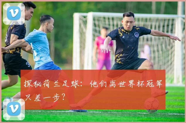 探秘荷兰足球:他们离世界杯冠军只差一步?