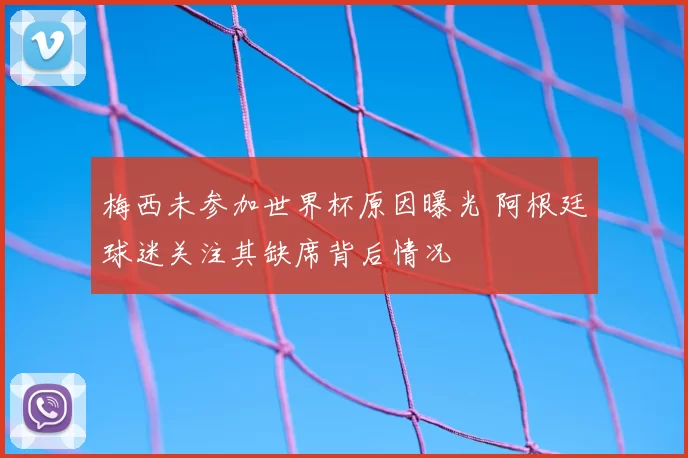 梅西未参加世界杯原因曝光 阿根廷球迷关注其缺席背后情况