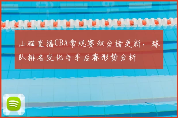 山猫直播CBA常规赛积分榜更新，球队排名变化与季后赛形势分析