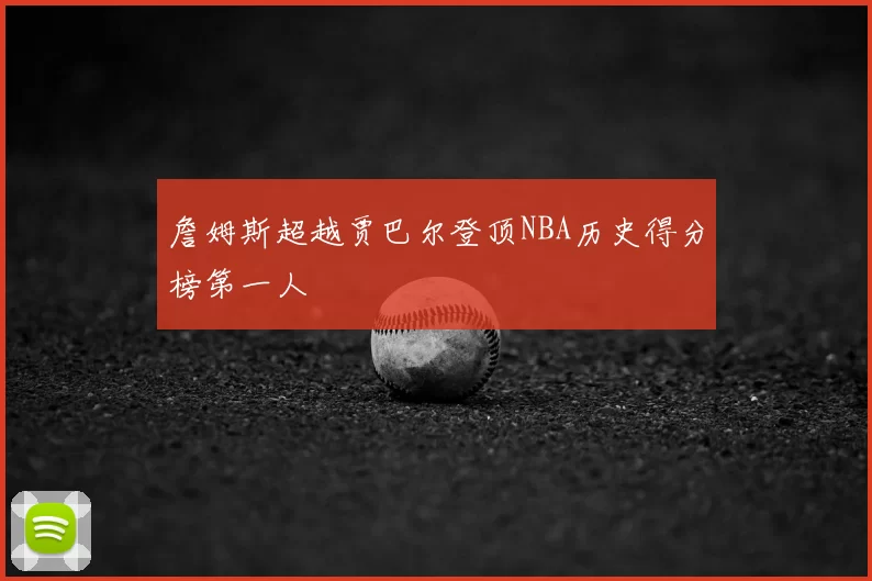 詹姆斯超越贾巴尔登顶NBA历史得分榜第一人