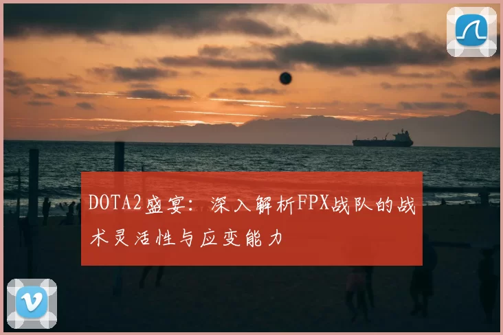 DOTA2盛宴:深入解析FPX战队的战术灵活性与应变能力