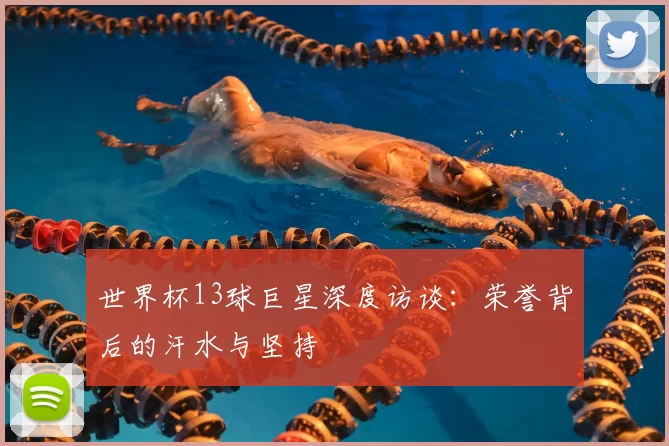 世界杯13球巨星深度访谈:荣誉背后的汗水与坚持