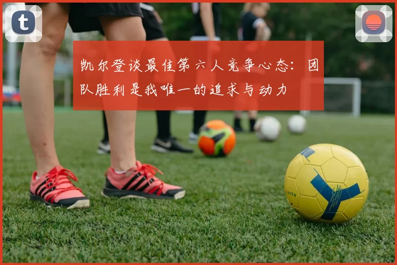 凯尔登谈最佳第六人竞争心态：团队胜利是我唯一的追求与动力