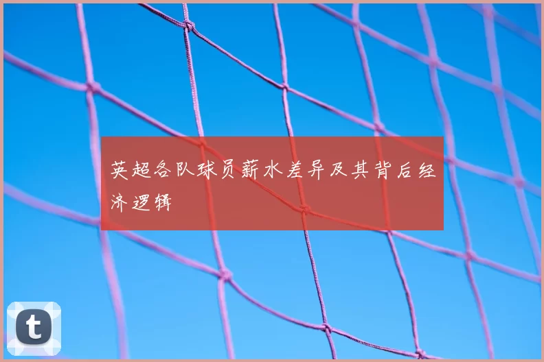 英超各队球员薪水差异及其背后经济逻辑