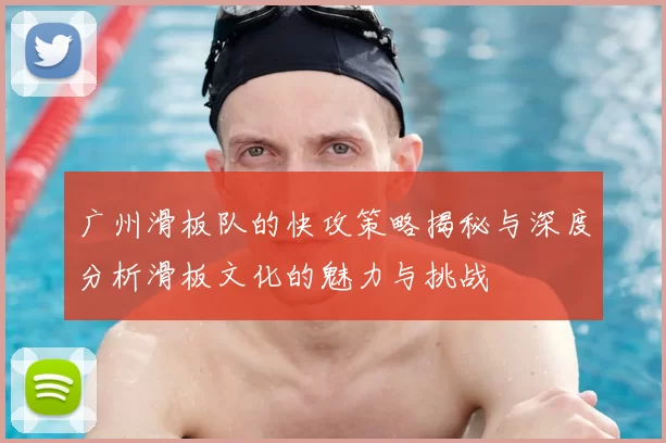 广州滑板队的快攻策略揭秘与深度分析滑板文化的魅力与挑战