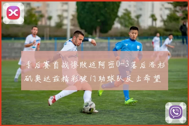 季后赛首战惨败迈阿密0-3落后洛杉矶奥达兹精彩破门助球队反击希望