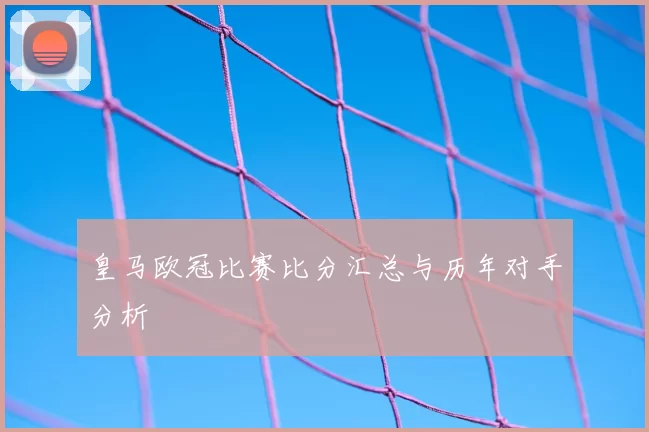 皇马欧冠比赛比分汇总与历年对手分析