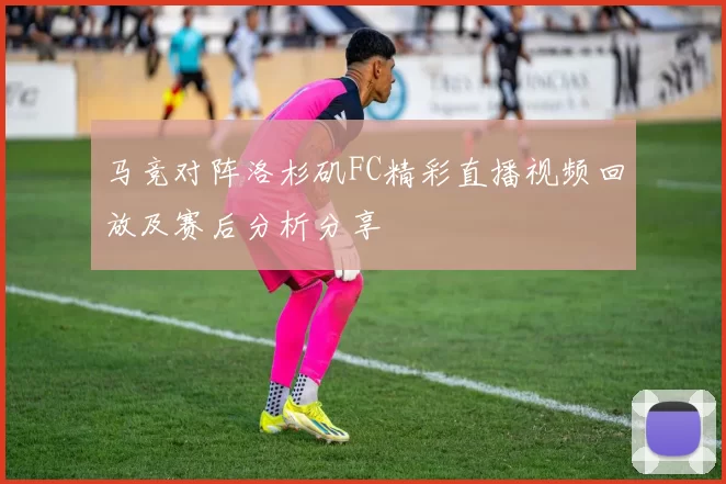 马竞对阵洛杉矶FC精彩直播视频回放及赛后分析分享