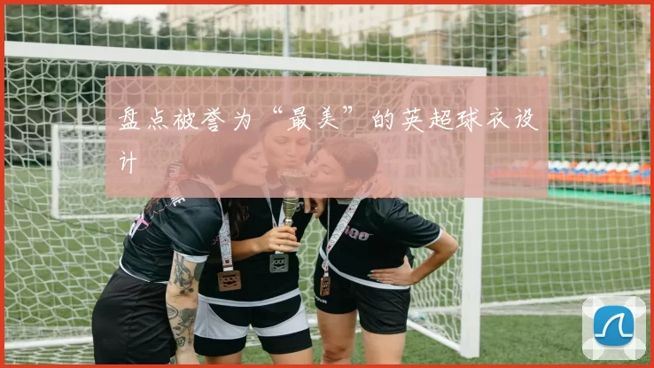 盘点被誉为“最美”的英超球衣设计