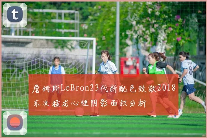 詹姆斯LeBron23代新配色致敬2018东决猛龙心理阴影面积分析
