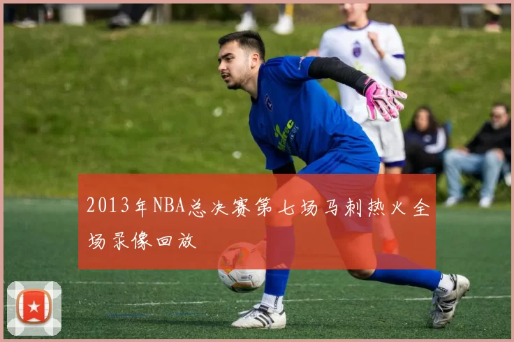 2013年NBA总决赛第七场马刺热火全场录像回放