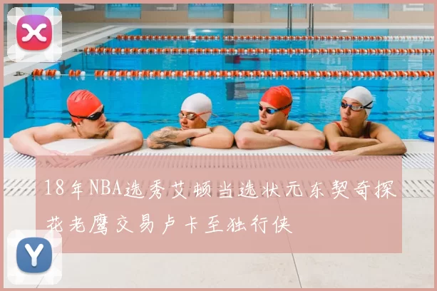 18年NBA选秀艾顿当选状元东契奇探花老鹰交易卢卡至独行侠