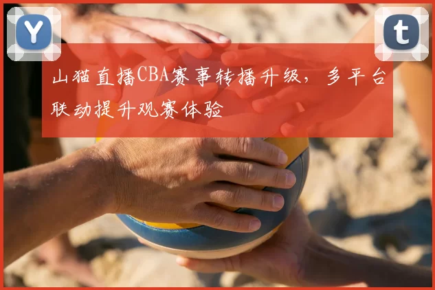 山猫直播CBA赛事转播升级，多平台联动提升观赛体验