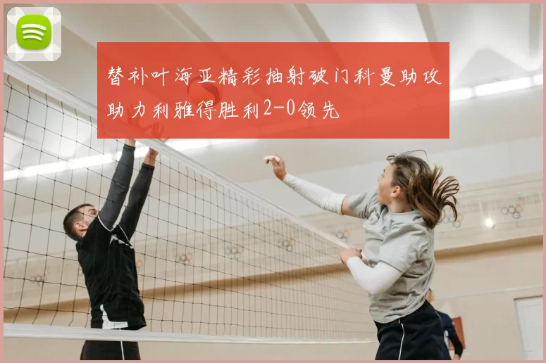 替补叶海亚精彩抽射破门科曼助攻助力利雅得胜利2-0领先