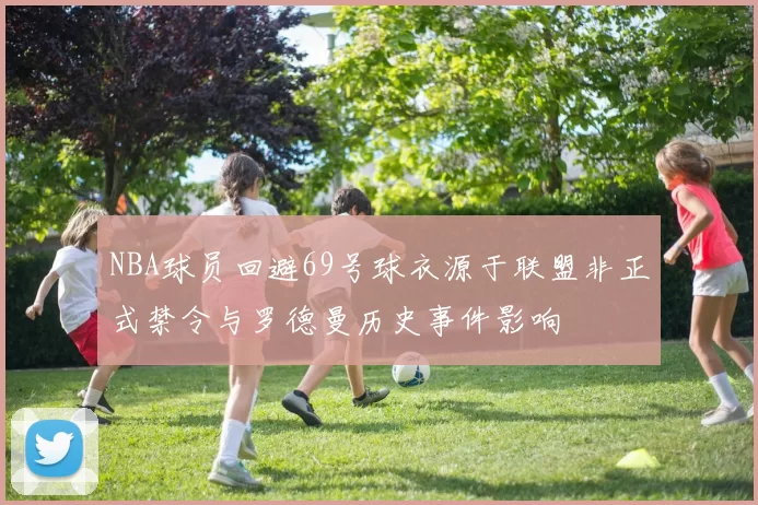 NBA球员回避69号球衣源于联盟非正式禁令与罗德曼历史事件影响